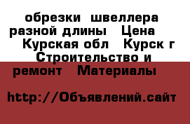  обрезки  швеллера разной длины › Цена ­ 20 - Курская обл., Курск г. Строительство и ремонт » Материалы   